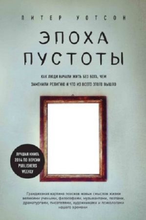 Питер Уотсон. Эпоха пустоты. Как люди начали жить без Бога, чем заменили религию и что из всего этого вышло (2017) RTF,FB2,EPUB,MOBI,DOCX